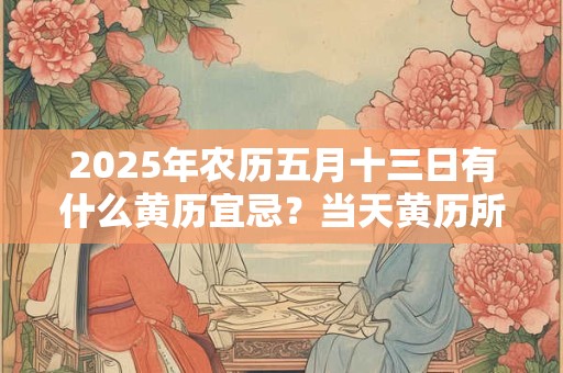 2025年农历五月十三日有什么黄历宜忌？当天黄历所宜所忌查询