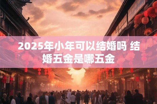2025年小年可以结婚吗 结婚五金是哪五金