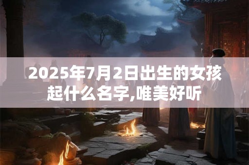2025年7月2日出生的女孩起什么名字,唯美好听