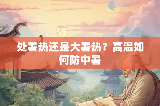 处暑热还是大暑热？高温如何防中暑