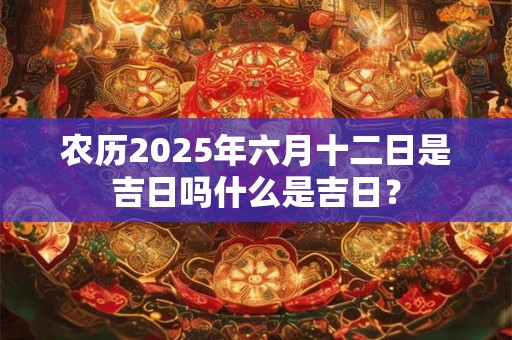 农历2025年六月十二日是吉日吗什么是吉日？