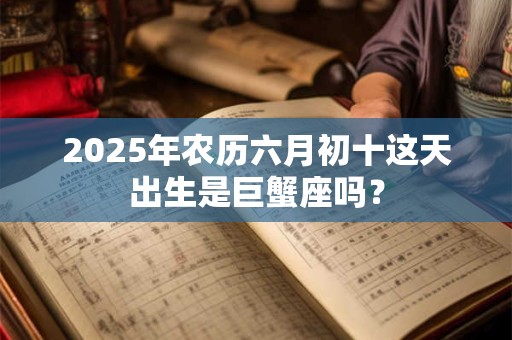 2025年农历六月初十这天出生是巨蟹座吗？