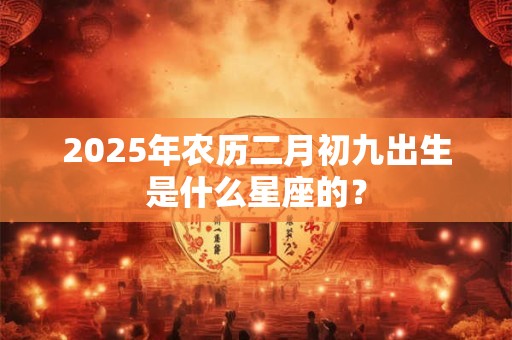 2025年农历二月初九出生是什么星座的？