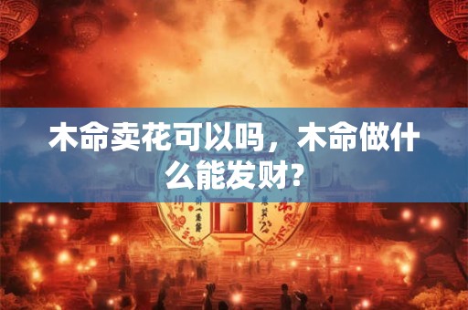 木命卖花可以吗，木命做什么能发财？