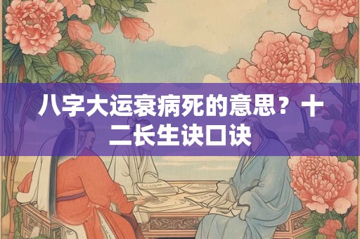 八字大运衰病死的意思?十二长生诀口诀 八字大运衰病死的意思?十二长生诀口诀