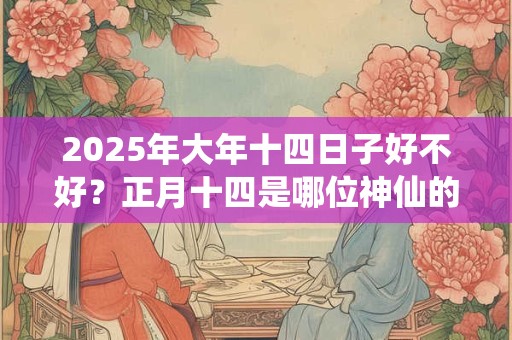 2025年大年十四日子好不好？正月十四是哪位神仙的生日？