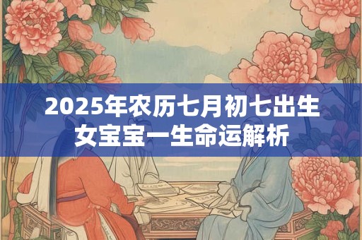 详细阅读:2025年农历七月初七出生女宝宝一生命运解析 2025年农历七月初七出生女宝宝一生命运解析