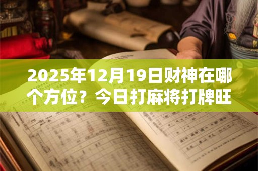2025年12月19日财神在哪个方位？今日打麻将打牌旺运方位
