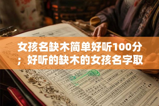 详细阅读:女孩名缺木简单好听100分;好听的缺木的女孩名字取名推荐字 女孩名缺木简单好听100分;好听的缺木的女孩名字取名推荐字