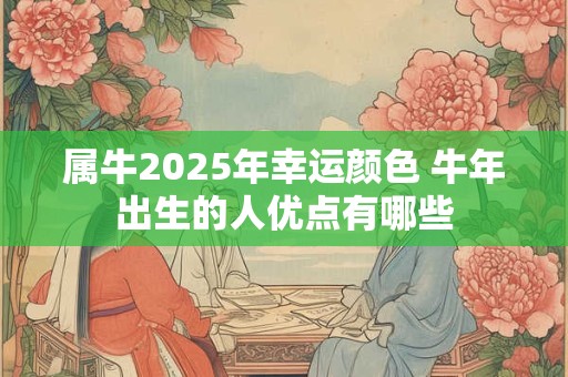 属牛2025年幸运颜色 牛年出生的人优点有哪些