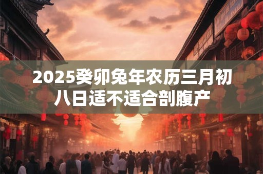 2025癸卯兔年农历三月初八日适不适合剖腹产