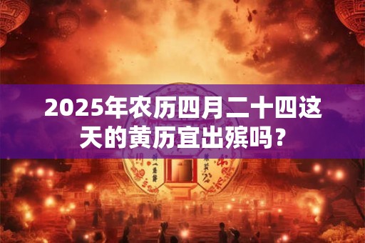 2025年农历四月二十四这天的黄历宜出殡吗？