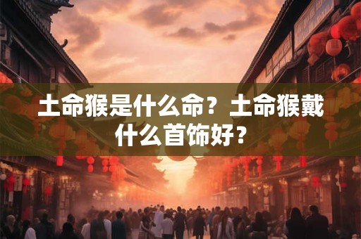 土命猴是什么命？土命猴戴什么首饰好？
