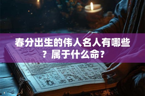 春分出生的伟人名人有哪些？属于什么命？