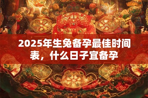 2025年生兔备孕最佳时间表，什么日子宜备孕