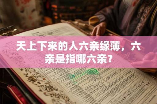 天上下来的人六亲缘薄，六亲是指哪六亲？