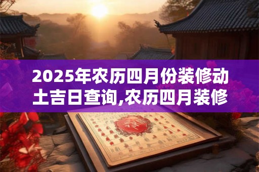 2025年农历四月份装修动土吉日查询,农历四月装修动土一览表