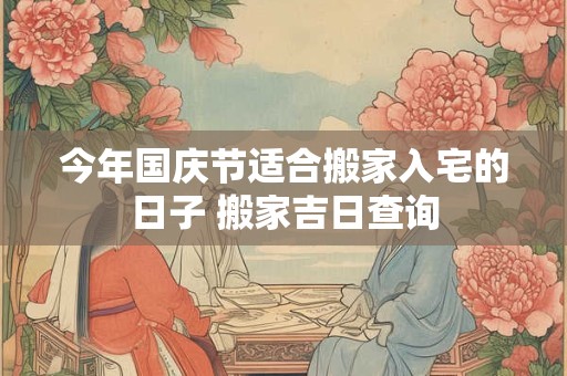 今年国庆节适合搬家入宅的日子 搬家吉日查询