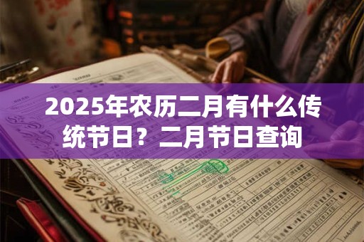 2025年农历二月有什么传统节日？二月节日查询