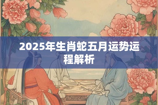 详细阅读:2025年生肖蛇五月运势运程解析 2025年生肖蛇五月运势运程解析