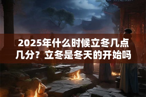 2025年什么时候立冬几点几分？立冬是冬天的开始吗？