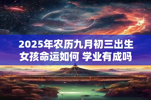 2025年农历九月初三出生女孩命运如何 学业有成吗