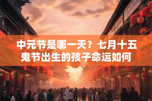 中元节是哪一天？七月十五鬼节出生的孩子命运如何