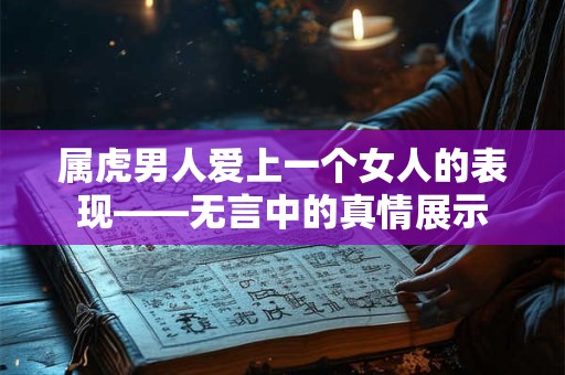 属虎男人爱上一个女人的表现——无言中的真情展示