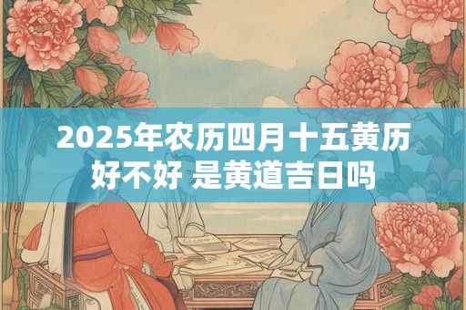2025年农历四月十五黄历好不好 是黄道吉日吗