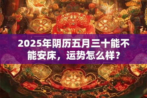 2025年阴历五月三十能不能安床，运势怎么样？