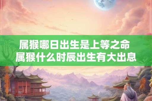 属猴哪日出生是上等之命 属猴什么时辰出生有大出息