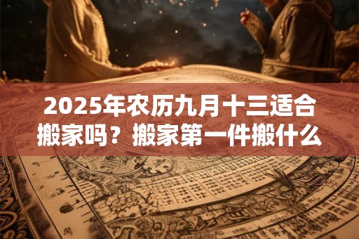 2025年农历九月十三适合搬家吗？搬家第一件搬什么最吉利？