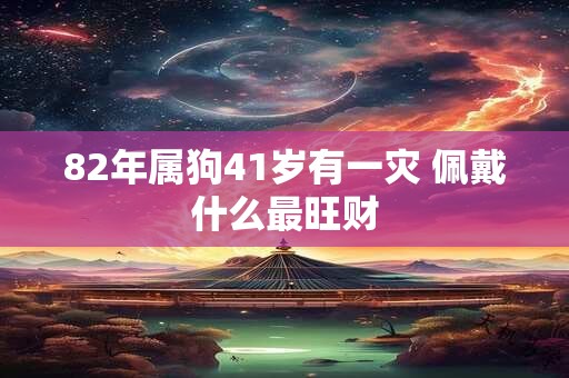 详细阅读:82年属狗41岁有一灾 佩戴什么最旺财 82年属狗41岁有一灾 佩戴什么最旺财