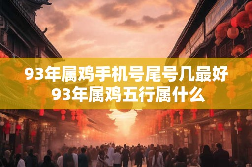 93年属鸡手机号尾号几最好 93年属鸡五行属什么