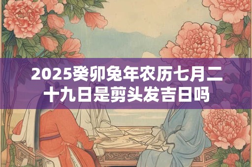 2025癸卯兔年农历七月二十九日是剪头发吉日吗