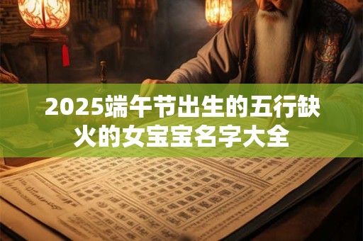 2025端午节出生的五行缺火的女宝宝名字大全