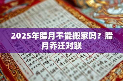 2025年腊月不能搬家吗？腊月乔迁对联