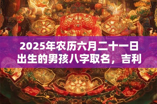 2025年农历六月二十一日出生的男孩八字取名，吉利的男孩名字