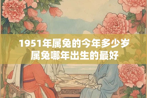 1951年属兔的今年多少岁 属兔哪年出生的最好