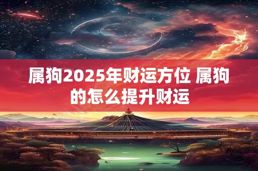 属狗2025年财运方位 属狗的怎么提升财运