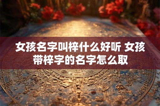 女孩名字叫梓什么好听 女孩带梓字的名字怎么取