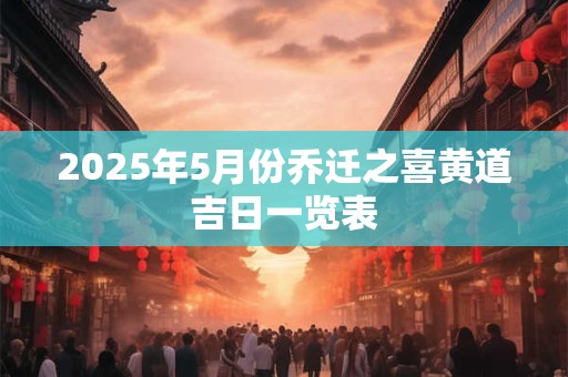 2025年5月份乔迁之喜黄道吉日一览表