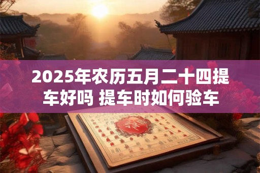 2025年农历五月二十四提车好吗 提车时如何验车