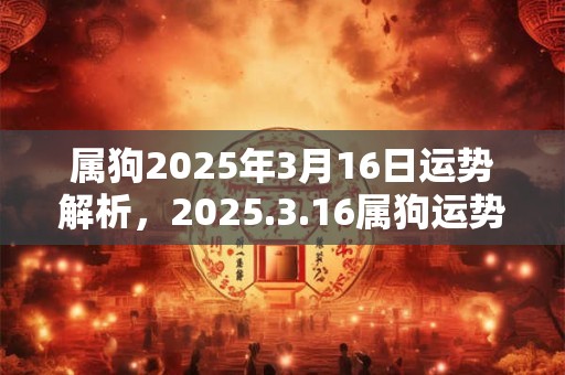 属狗2025年3月16日运势解析，2025.3.16属狗运势分析