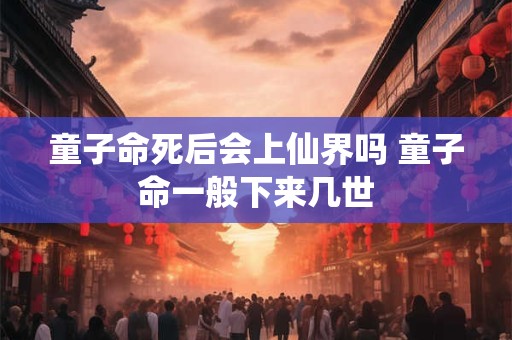 童子命死后会上仙界吗 童子命一般下来几世