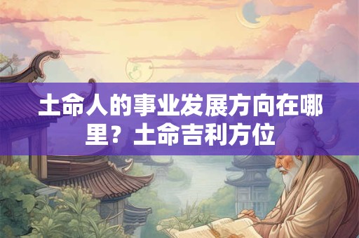 土命人的事业发展方向在哪里？土命吉利方位