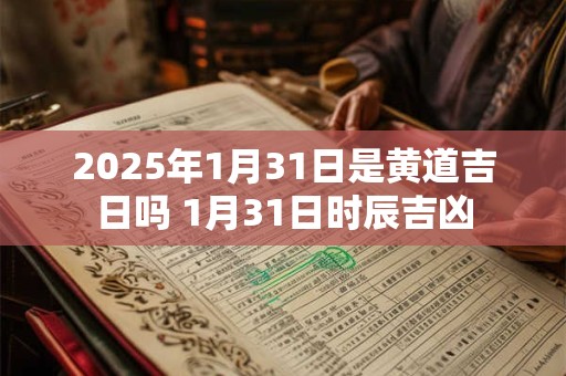 2025年1月31日是黄道吉日吗 1月31日时辰吉凶