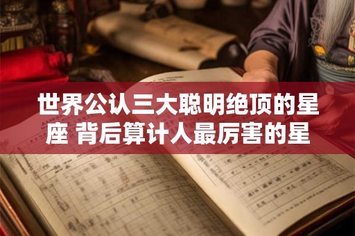世界公认三大聪明绝顶的星座 背后算计人最厉害的星座