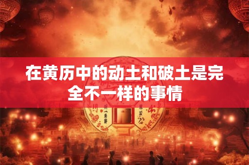 在黄历中的动土和破土是完全不一样的事情