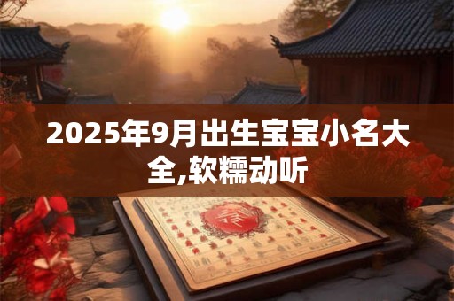 2025年9月出生宝宝小名大全,软糯动听